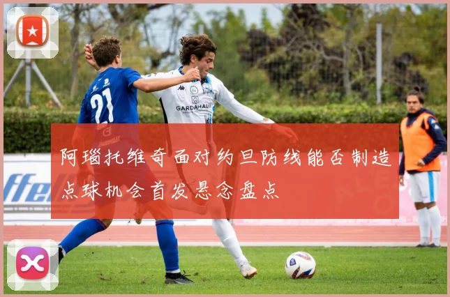 阿瑙托维奇面对约旦防线能否制造点球机会首发悬念盘点