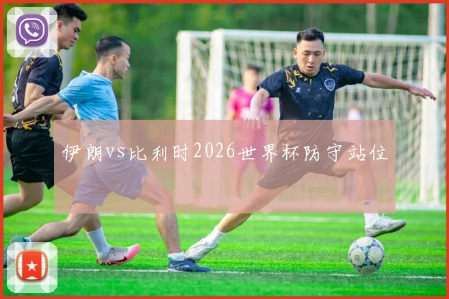 伊朗vs比利时2026世界杯防守站位