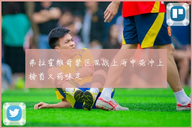 弗拉霍维奇禁区混战上海申花冲上榜首火药味足