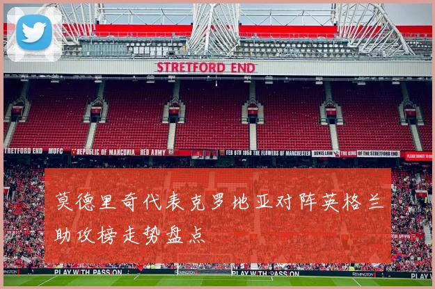 莫德里奇代表克罗地亚对阵英格兰助攻榜走势盘点