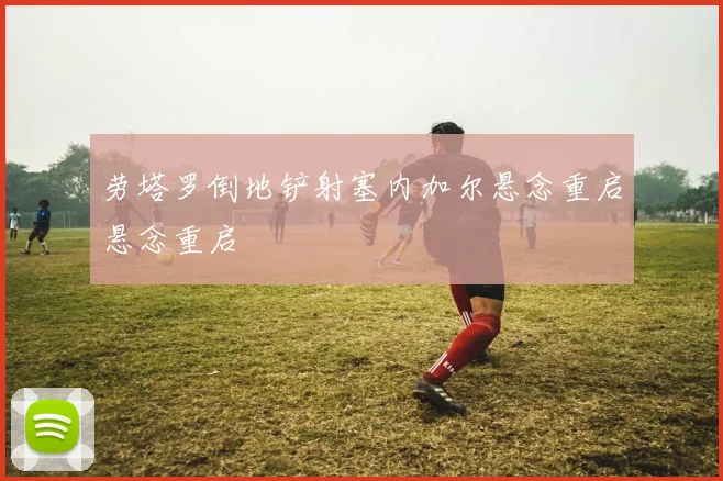 劳塔罗倒地铲射塞内加尔悬念重启悬念重启
