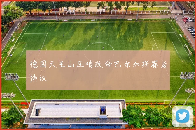 德国天王山压哨改命巴尔加斯赛后热议