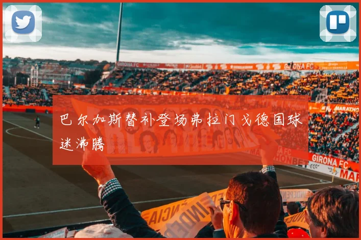 巴尔加斯替补登场弗拉门戈德国球迷沸腾