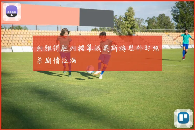 利雅得胜利揭幕战奥斯梅恩补时绝杀剧情拉满