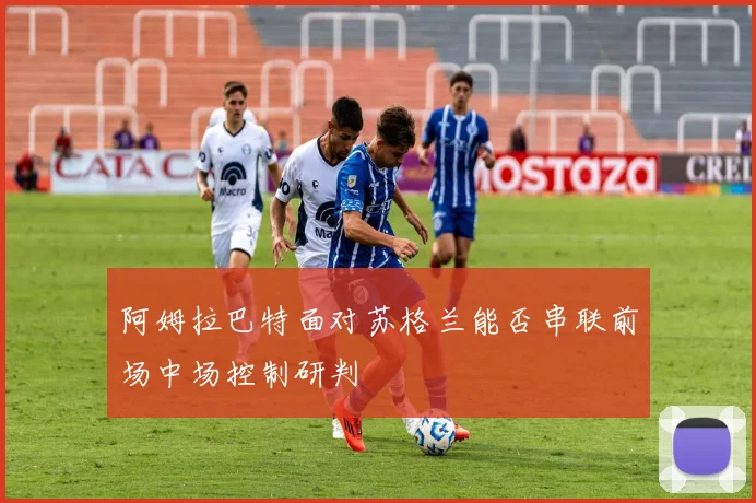 阿姆拉巴特面对苏格兰能否串联前场中场控制研判