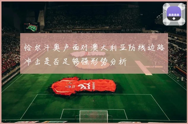恰尔汗奥卢面对澳大利亚防线边路冲击是否足够强形势分析