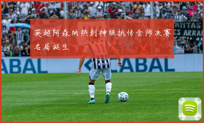 英超阿森纳热刺神级挑传会师决赛名局诞生