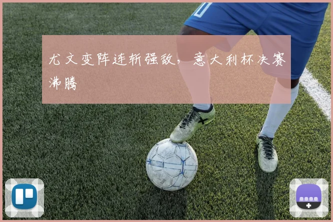 尤文变阵连斩强敌，意大利杯决赛沸腾