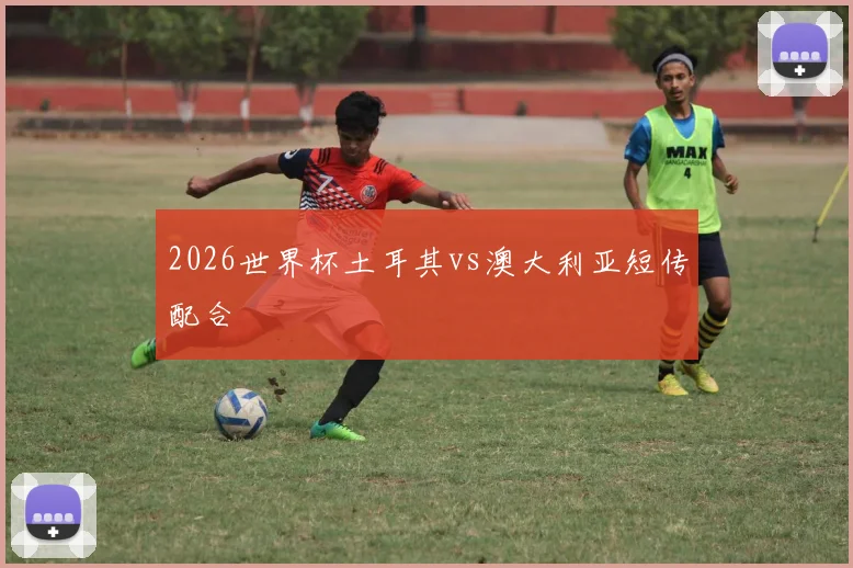 2026世界杯土耳其vs澳大利亚短传配合