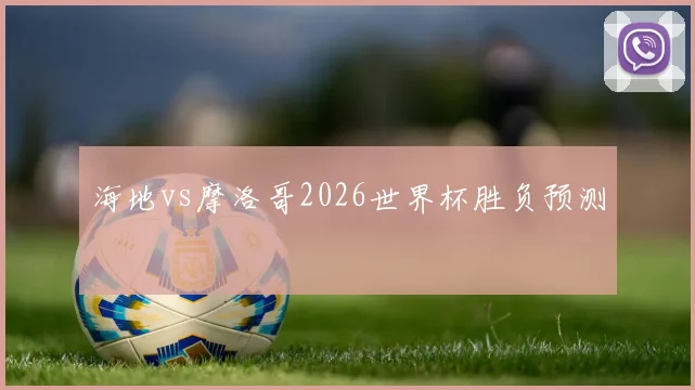海地vs摩洛哥2026世界杯胜负预测