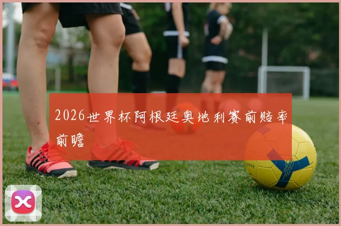 2026世界杯阿根廷奥地利赛前赔率前瞻