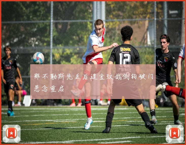 那不勒斯先丢后追金玟哉倒钩破门悬念重启