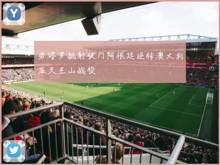 劳塔罗挑射破门阿根廷逆转澳大利亚天王山战役