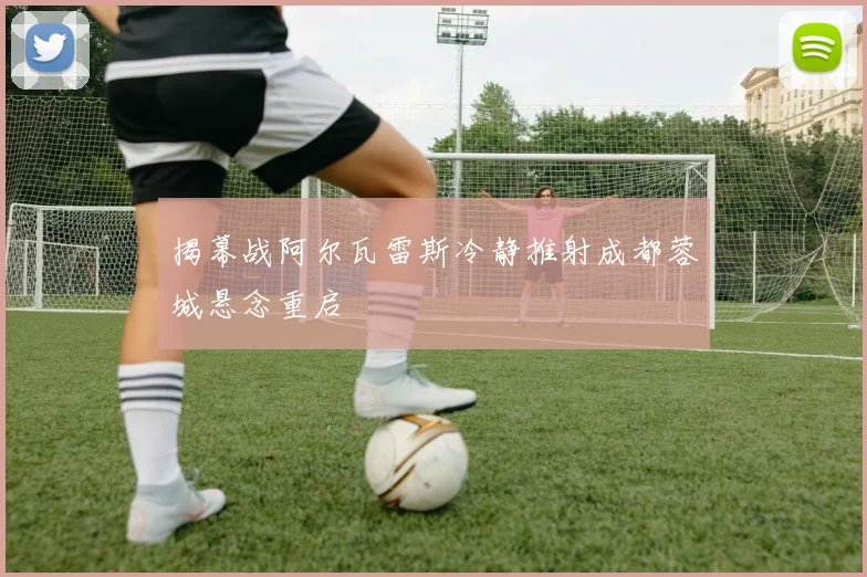 揭幕战阿尔瓦雷斯冷静推射成都蓉城悬念重启