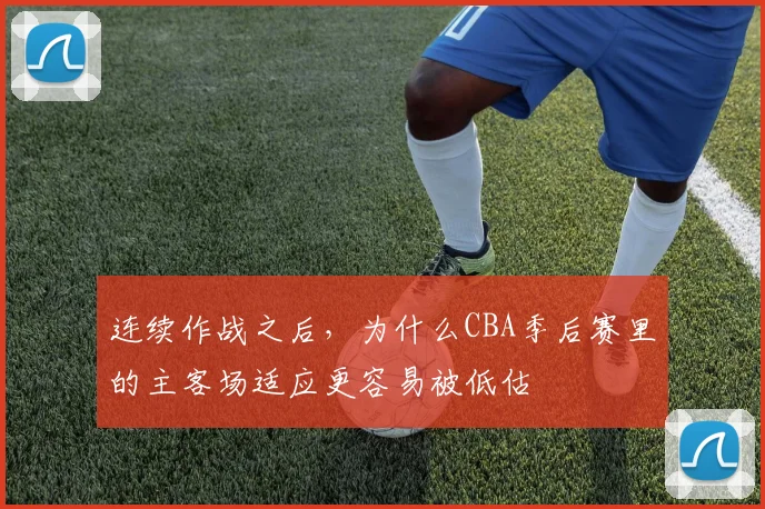 连续作战之后，为什么CBA季后赛里的主客场适应更容易被低估