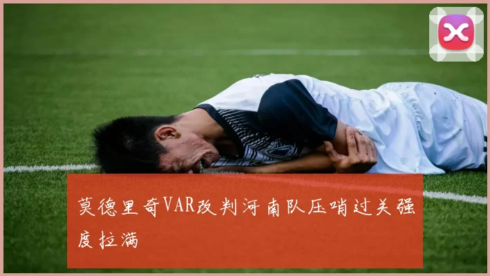 莫德里奇VAR改判河南队压哨过关强度拉满