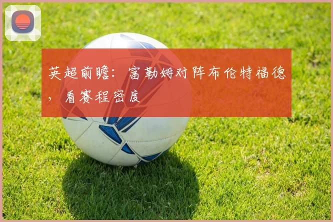英超前瞻：富勒姆对阵布伦特福德，看赛程密度
