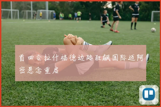 首回合拉什福德边路狂飙国际迈阿密悬念重启