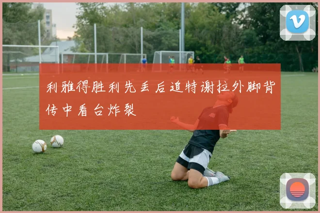 利雅得胜利先丢后追特谢拉外脚背传中看台炸裂
