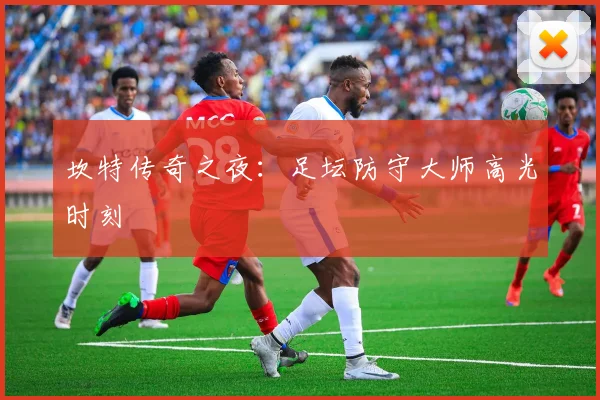 坎特传奇之夜:足坛防守大师高光时刻