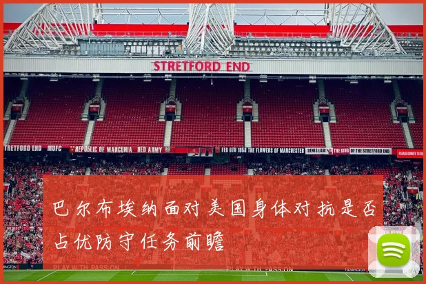 巴尔布埃纳面对美国身体对抗是否占优防守任务前瞻