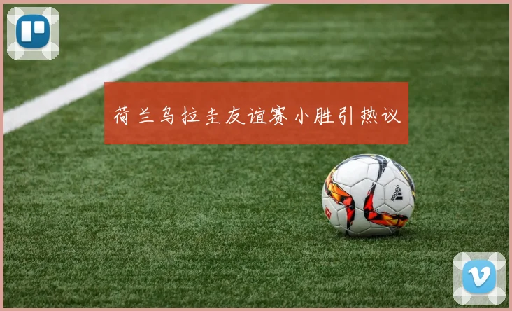 荷兰乌拉圭友谊赛小胜引热议