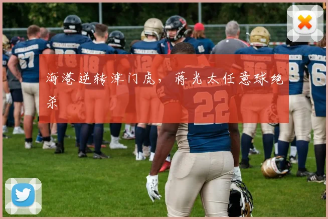 海港逆转津门虎，蒋光太任意球绝杀