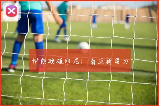 伊朗硬碰印尼:南亚新角力