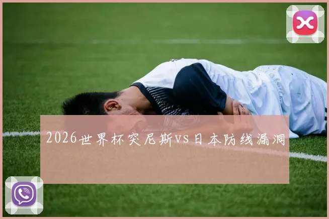 2026世界杯突尼斯vs日本防线漏洞
