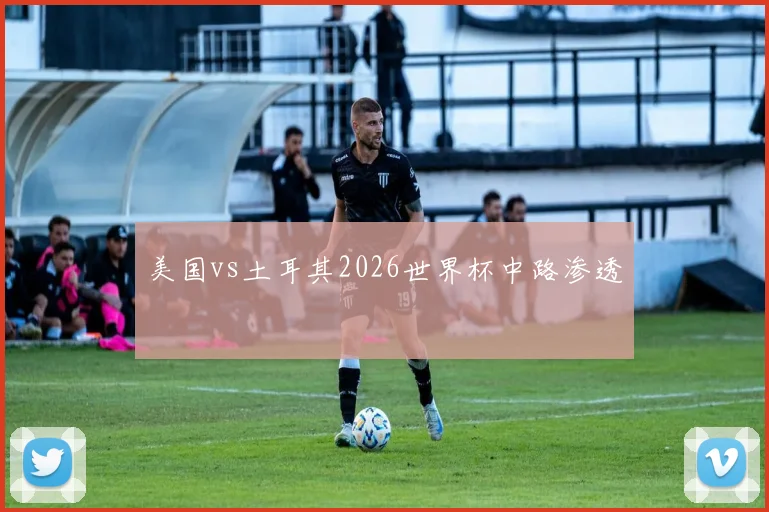 美国vs土耳其2026世界杯中路渗透