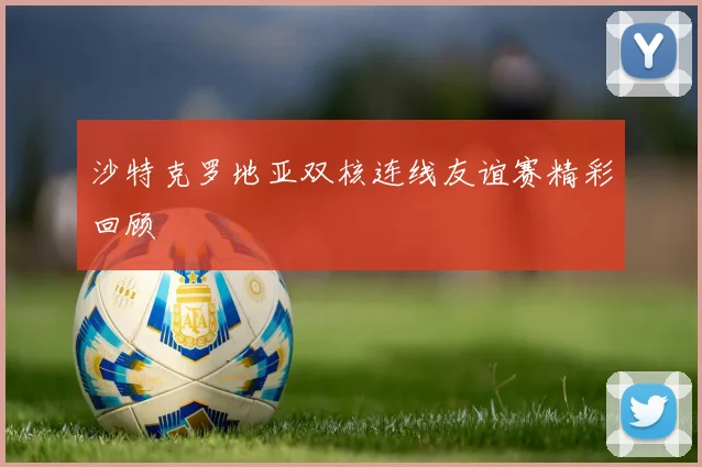 沙特克罗地亚双核连线友谊赛精彩回顾