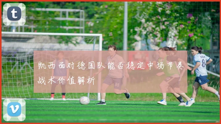 凯西面对德国队能否稳定中场节奏战术价值解析