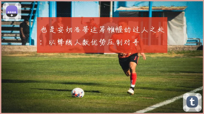 也是安切洛蒂运筹帷幄的过人之处:以锋线人数优势压制对手