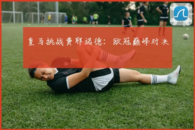 皇马挑战费耶诺德：欧冠巅峰对决