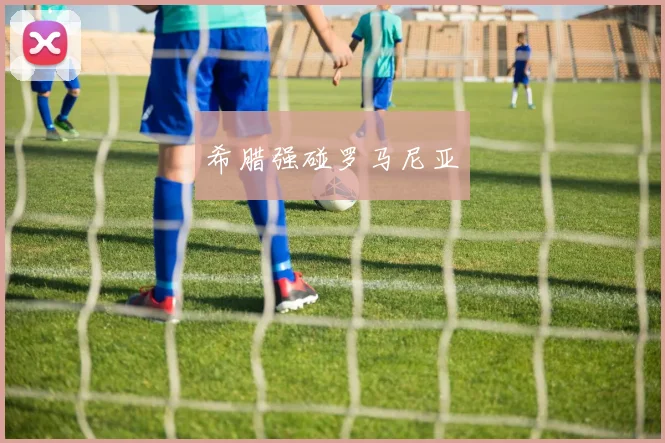 希腊强碰罗马尼亚