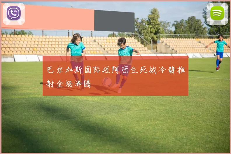 巴尔加斯国际迈阿密生死战冷静推射全场沸腾