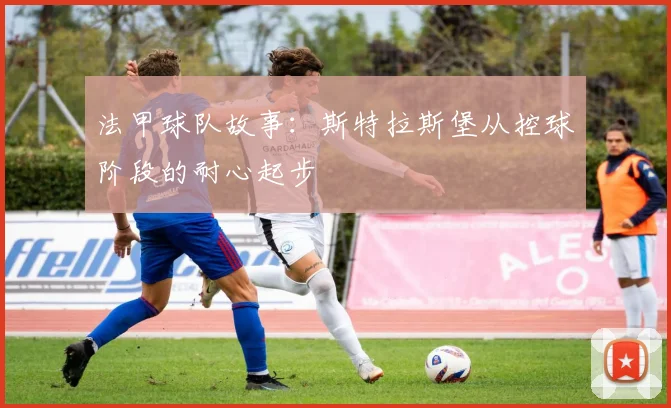 法甲球队故事：斯特拉斯堡从控球阶段的耐心起步