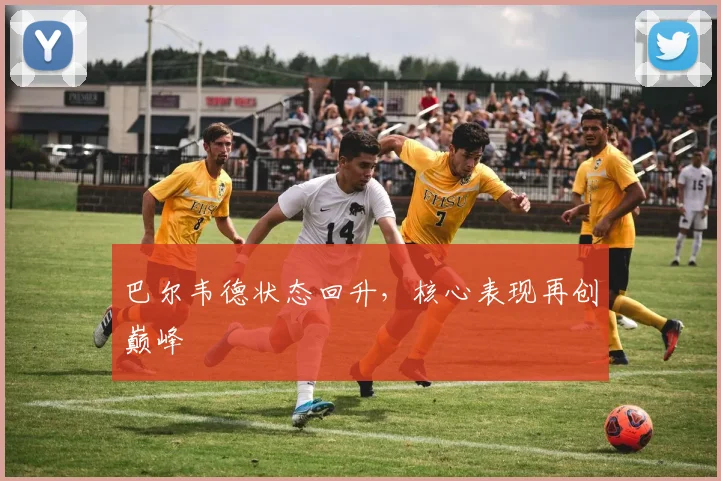 巴尔韦德状态回升，核心表现再创巅峰