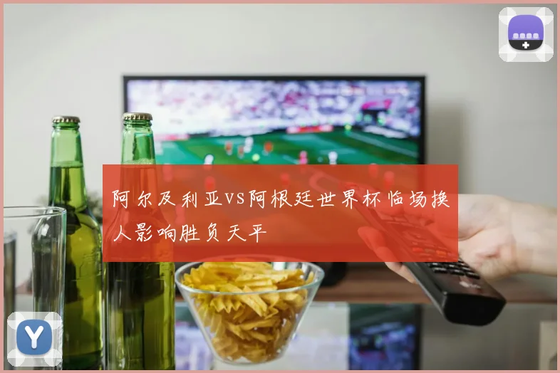 阿尔及利亚vs阿根廷世界杯临场换人影响胜负天平