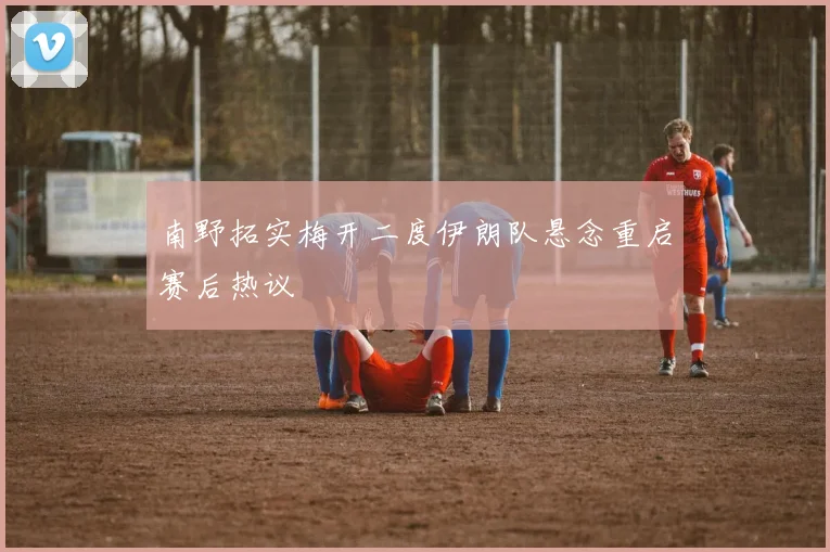 南野拓实梅开二度伊朗队悬念重启赛后热议