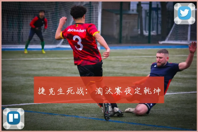 捷克生死战：淘汰赛夜定乾坤