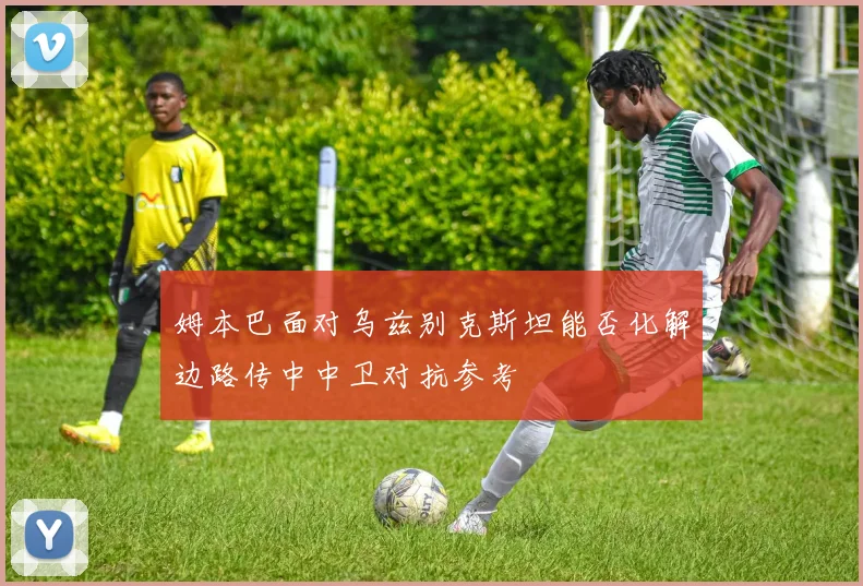姆本巴面对乌兹别克斯坦能否化解边路传中中卫对抗参考