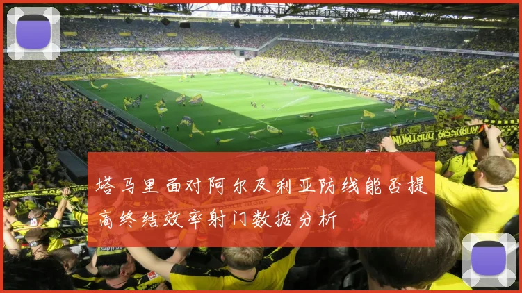 塔马里面对阿尔及利亚防线能否提高终结效率射门数据分析