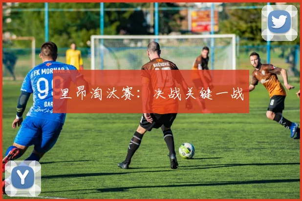 里昂淘汰赛：决战关键一战