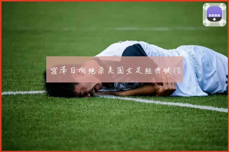 宫泽日向绝杀美国女足经典破门