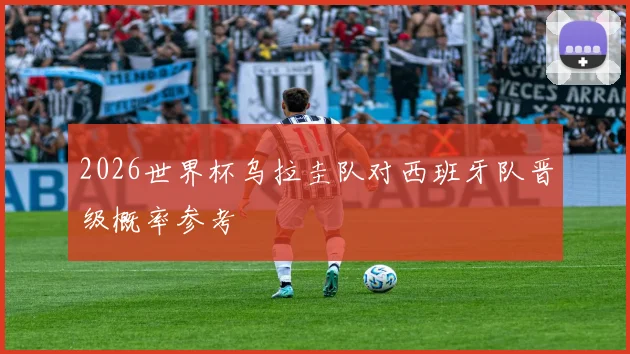 2026世界杯乌拉圭队对西班牙队晋级概率参考
