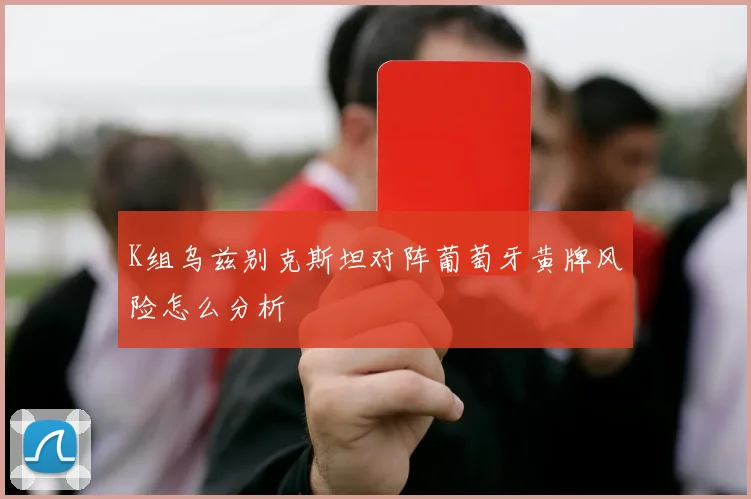 K组乌兹别克斯坦对阵葡萄牙黄牌风险怎么分析