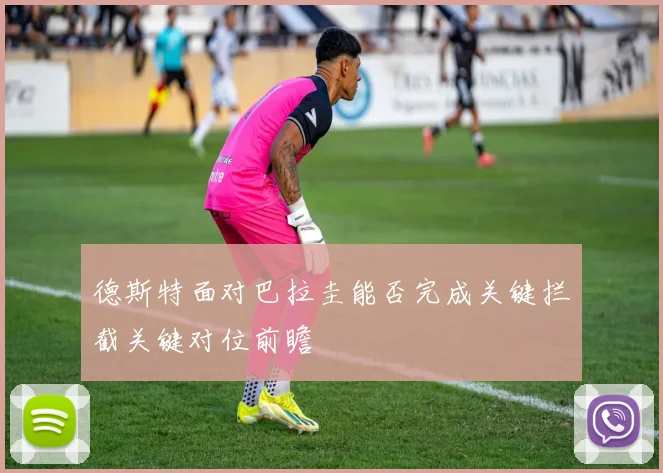 德斯特面对巴拉圭能否完成关键拦截关键对位前瞻