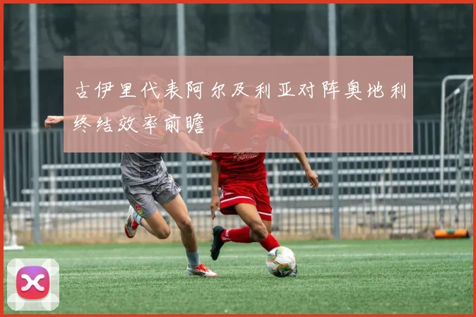 古伊里代表阿尔及利亚对阵奥地利终结效率前瞻