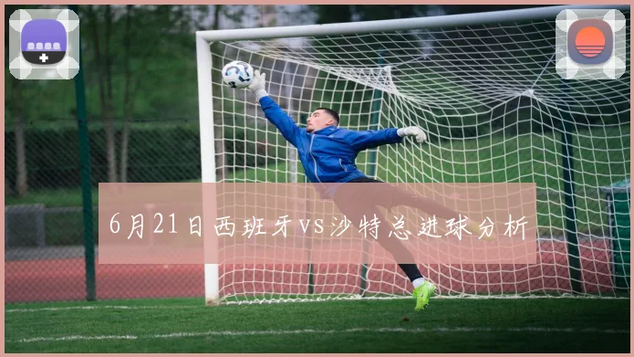6月21日西班牙vs沙特总进球分析
